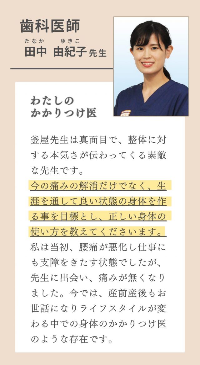 医師　田中先生　腰痛が悪化し仕事にも支障をきたす状態でしたが先生に出会い、痛みが無くなりました。今では産前産後もお世話になりライフスタイルが変わる中での身体のかかりつけ医のような存在です。